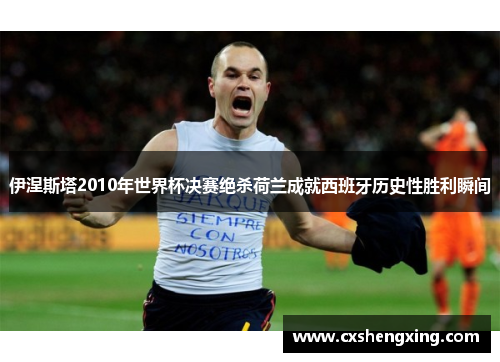 伊涅斯塔2010年世界杯决赛绝杀荷兰成就西班牙历史性胜利瞬间