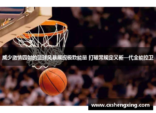威少激情四射的篮球风暴展现极致能量 打破常规定义新一代全能控卫