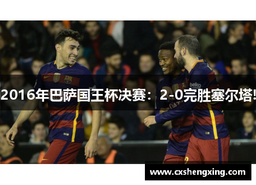 2016年巴萨国王杯决赛：2-0完胜塞尔塔!
