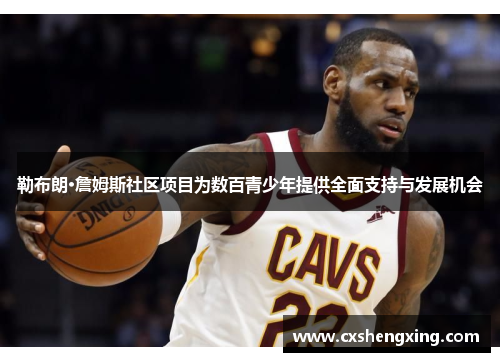 勒布朗·詹姆斯社区项目为数百青少年提供全面支持与发展机会