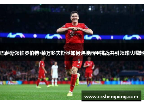 巴萨新领袖罗伯特·莱万多夫斯基如何迎接西甲挑战并引领球队崛起