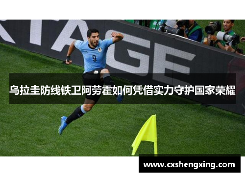 乌拉圭防线铁卫阿劳霍如何凭借实力守护国家荣耀