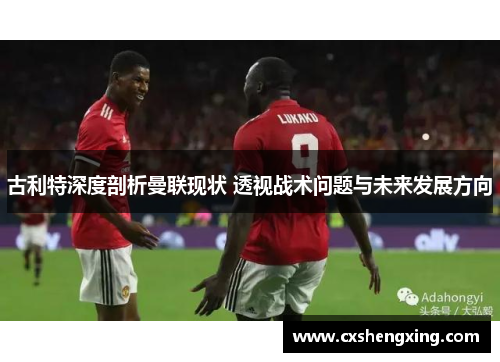古利特深度剖析曼联现状 透视战术问题与未来发展方向