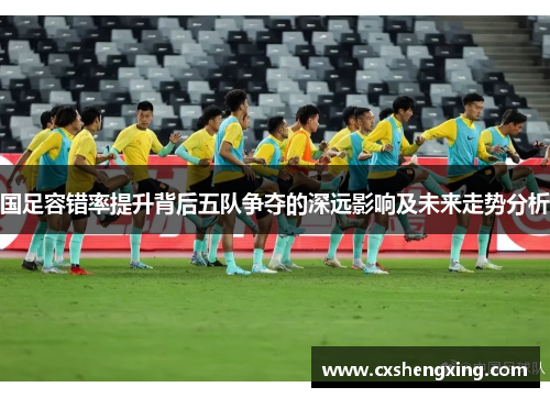 国足容错率提升背后五队争夺的深远影响及未来走势分析