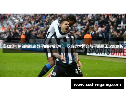 富勒姆与伊普斯维奇战平的背后分析：双方战术博弈与平局原因深度剖析