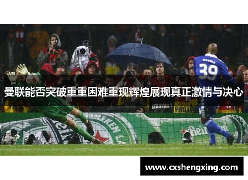 曼联能否突破重重困难重现辉煌展现真正激情与决心