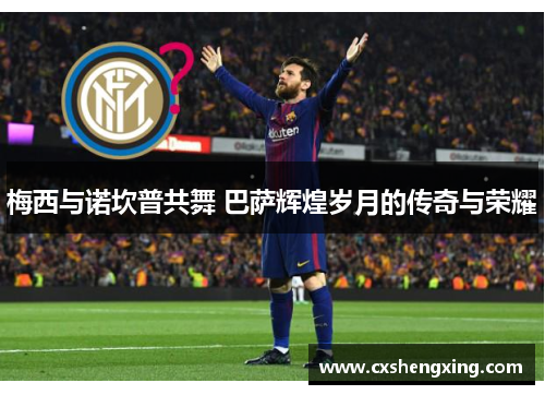 梅西与诺坎普共舞 巴萨辉煌岁月的传奇与荣耀