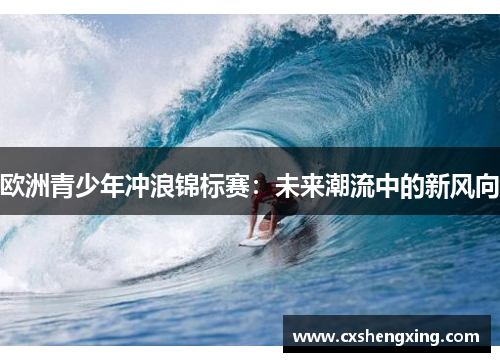 欧洲青少年冲浪锦标赛：未来潮流中的新风向