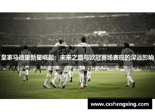 皇家马德里新星崛起：未来之路与欧冠赛场表现的深远影响