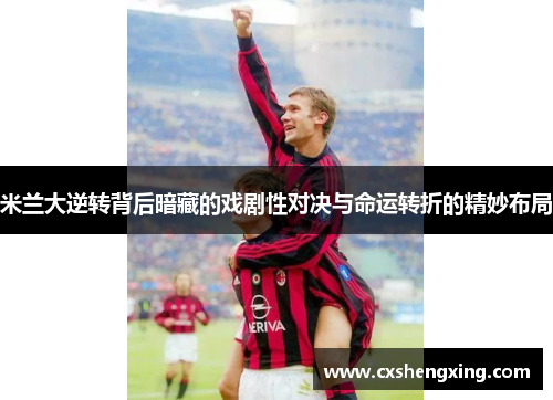 米兰大逆转背后暗藏的戏剧性对决与命运转折的精妙布局