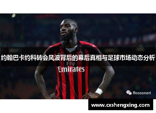 约翰巴卡约科转会风波背后的幕后真相与足球市场动态分析