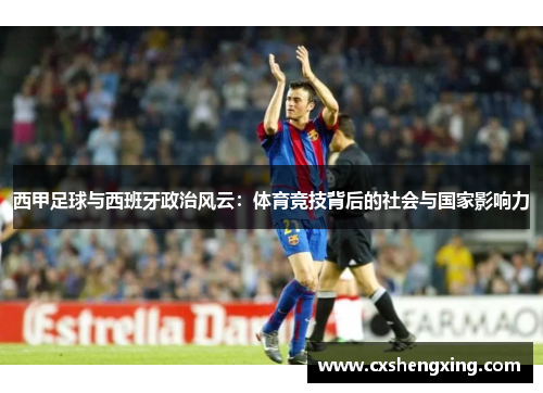 西甲足球与西班牙政治风云:体育竞技背后的社会与国家影响力 西甲足球与西班牙政治风云:体育竞技背后的社会与国家影响力
