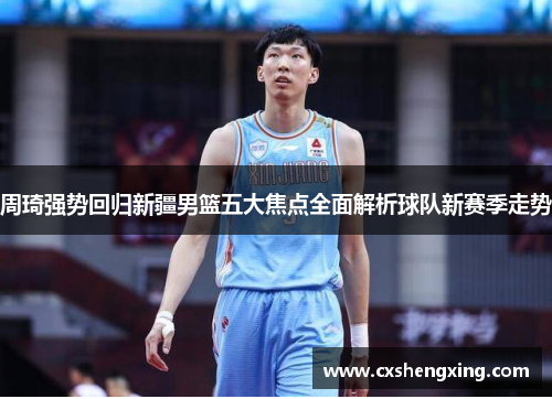 周琦强势回归新疆男篮五大焦点全面解析球队新赛季走势