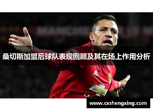 桑切斯加盟后球队表现回顾及其在场上作用分析