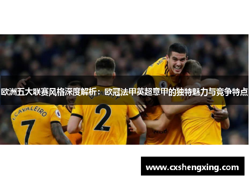 欧洲五大联赛风格深度解析:欧冠法甲英超意甲的独特魅力与竞争特点 欧洲五大联赛风格深度解析:欧冠法甲英超意甲的独特魅力与竞争特点