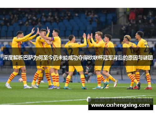 深度解析巴萨为何至今仍未能成功夺得欧联杯冠军背后的原因与谜团